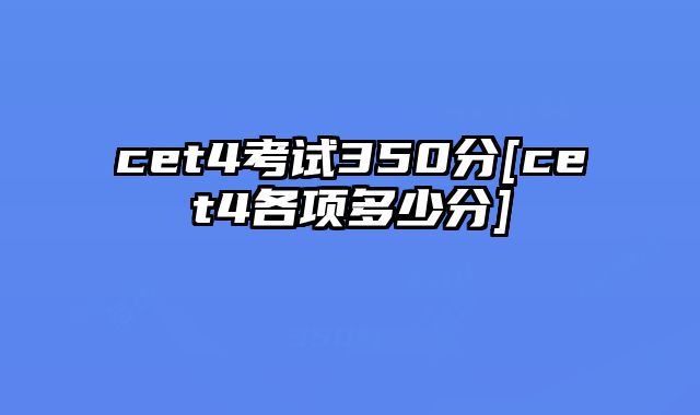 cet4考试350分[cet4各项多少分]