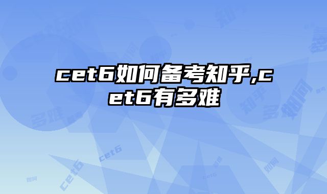 cet6如何备考知乎,cet6有多难