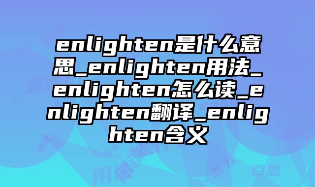 enlighten是什么意思_enlighten用法_enlighten怎么读_enlighten翻译_enlighten含义