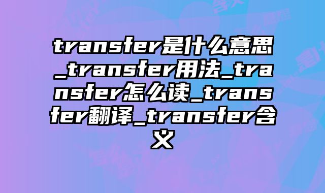 transfer是什么意思_transfer用法_transfer怎么读_transfer翻译_transfer含义