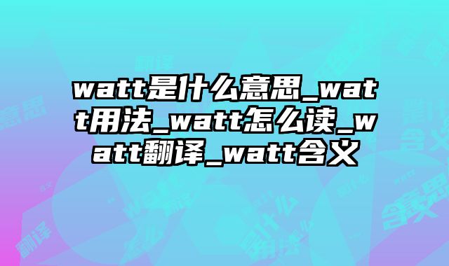 watt是什么意思_watt用法_watt怎么读_watt翻译_watt含义