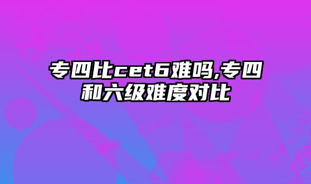 专四比cet6难吗,专四和六级难度对比