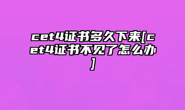 cet4证书多久下来[cet4证书不见了怎么办]