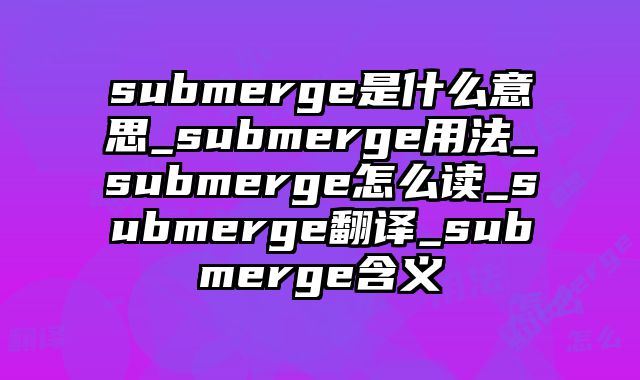 submerge是什么意思_submerge用法_submerge怎么读_submerge翻译_submerge含义