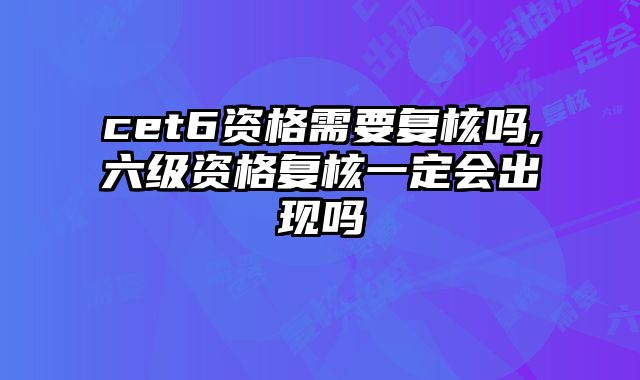 cet6资格需要复核吗,六级资格复核一定会出现吗