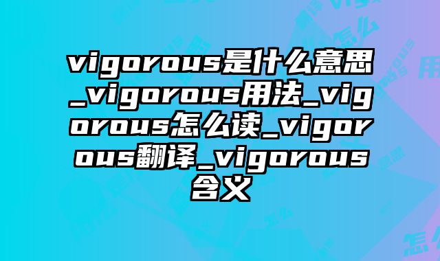 vigorous是什么意思_vigorous用法_vigorous怎么读_vigorous翻译_vigorous含义