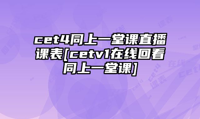 cet4同上一堂课直播课表[cetv1在线回看同上一堂课]