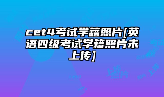 cet4考试学籍照片[英语四级考试学籍照片未上传]