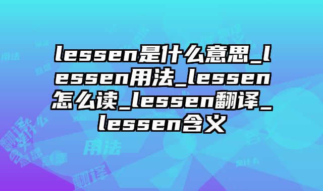 lessen是什么意思_lessen用法_lessen怎么读_lessen翻译_lessen含义