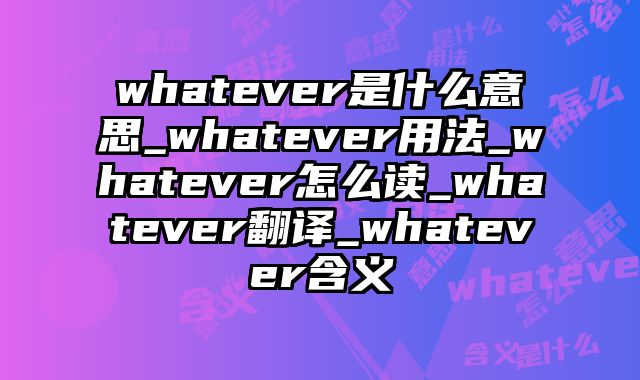 whatever是什么意思_whatever用法_whatever怎么读_whatever翻译_whatever含义