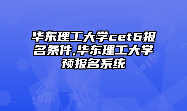 华东理工大学cet6报名条件,华东理工大学预报名系统
