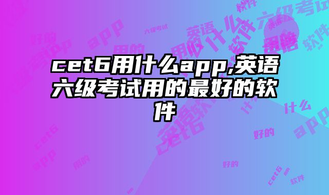 cet6用什么app,英语六级考试用的最好的软件