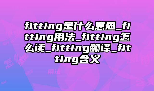fitting是什么意思_fitting用法_fitting怎么读_fitting翻译_fitting含义