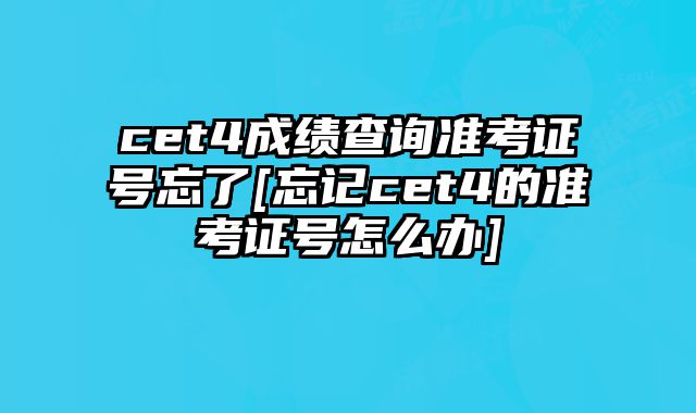 cet4成绩查询准考证号忘了[忘记cet4的准考证号怎么办]