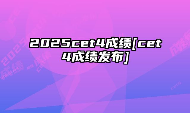 2025cet4成绩[cet4成绩发布]