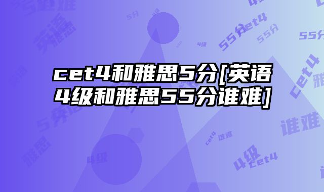 cet4和雅思5分[英语4级和雅思55分谁难]