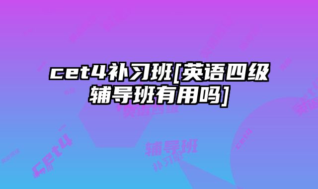 cet4补习班[英语四级辅导班有用吗]