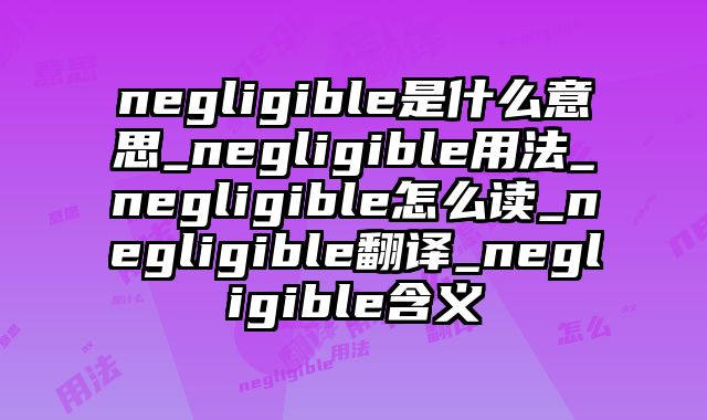 negligible是什么意思_negligible用法_negligible怎么读_negligible翻译_negligible含义