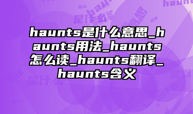 haunts是什么意思_haunts用法_haunts怎么读_haunts翻译_haunts含义