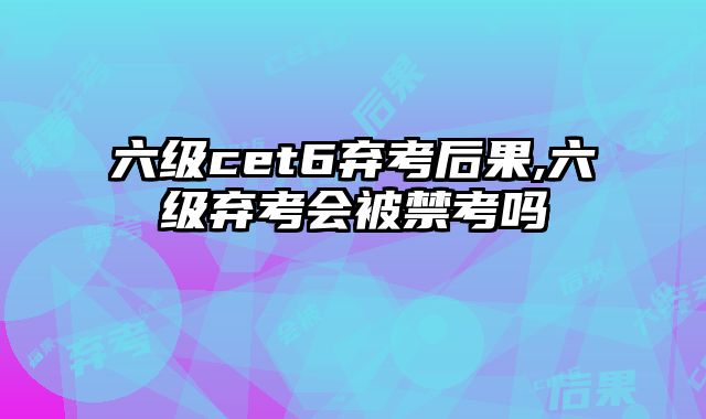六级cet6弃考后果,六级弃考会被禁考吗