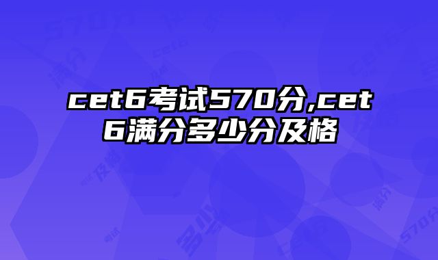 cet6考试570分,cet6满分多少分及格