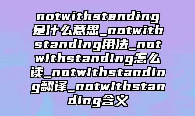 notwithstanding是什么意思_notwithstanding用法_notwithstanding怎么读_notwithstanding翻译_notwithstanding含义