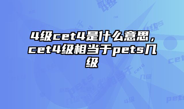 4级cet4是什么意思，cet4级相当于pets几级