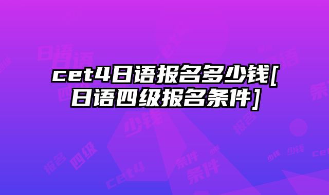 cet4日语报名多少钱[日语四级报名条件]