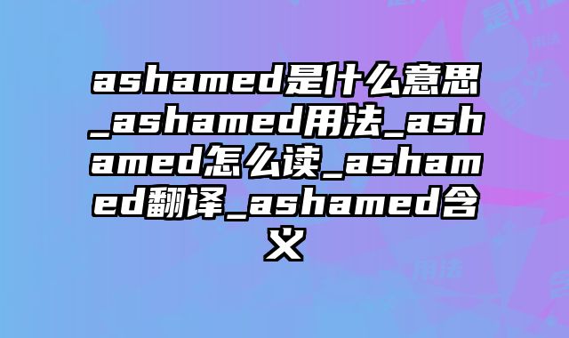 ashamed是什么意思_ashamed用法_ashamed怎么读_ashamed翻译_ashamed含义