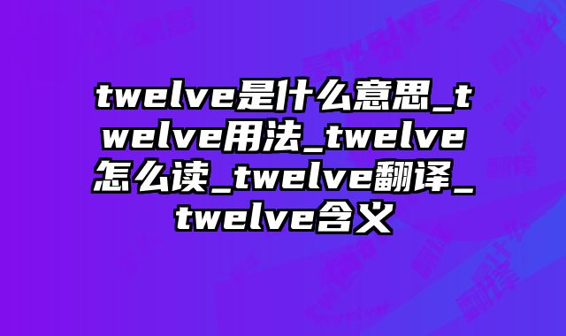 twelve是什么意思_twelve用法_twelve怎么读_twelve翻译_twelve含义