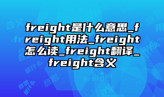 freight是什么意思_freight用法_freight怎么读_freight翻译_freight含义