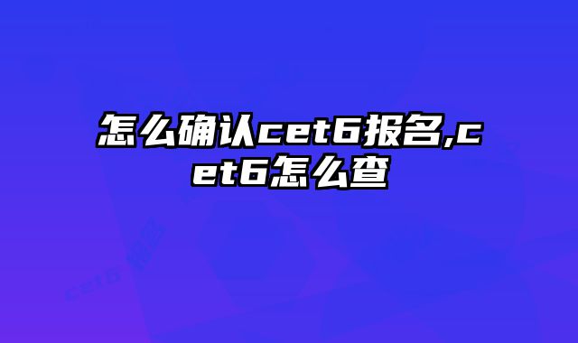 怎么确认cet6报名,cet6怎么查