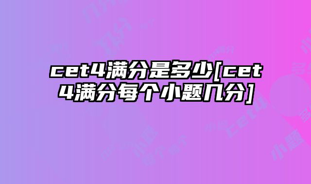 cet4满分是多少[cet4满分每个小题几分]