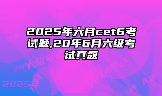 2025年六月cet6考试题,20年6月六级考试真题