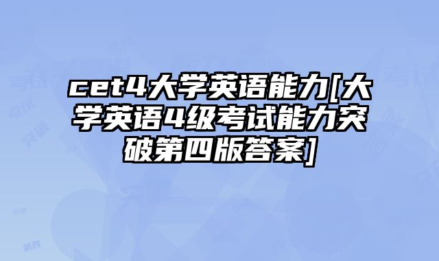 cet4大学英语能力[大学英语4级考试能力突破第四版答案]