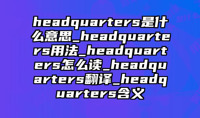 headquarters是什么意思_headquarters用法_headquarters怎么读_headquarters翻译_headquarters含义