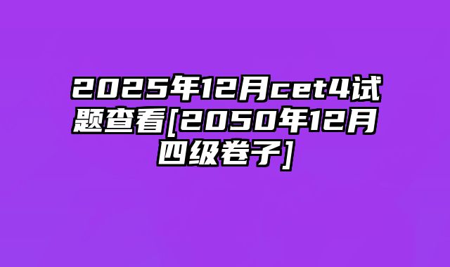 2025年12月cet4试题查看[2050年12月四级卷子]