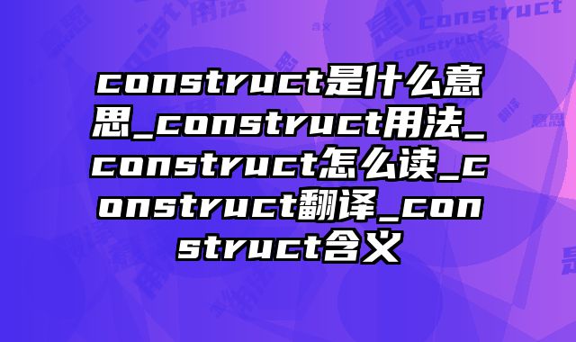 construct是什么意思_construct用法_construct怎么读_construct翻译_construct含义