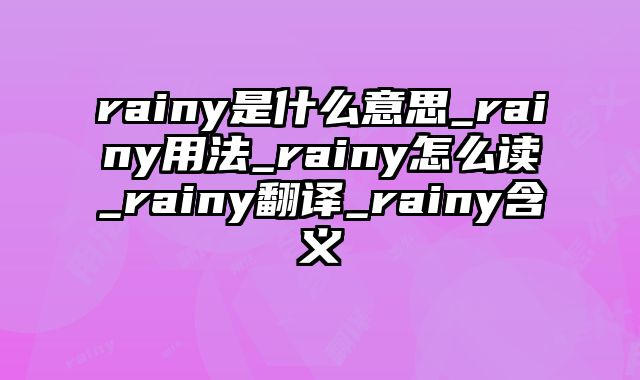 rainy是什么意思_rainy用法_rainy怎么读_rainy翻译_rainy含义