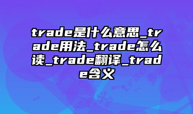 trade是什么意思_trade用法_trade怎么读_trade翻译_trade含义