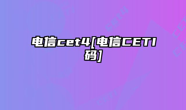 电信cet4[电信CETI码]