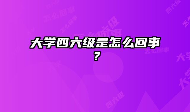 大学四六级是怎么回事？