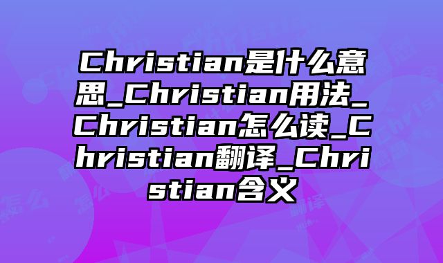 Christian是什么意思_Christian用法_Christian怎么读_Christian翻译_Christian含义