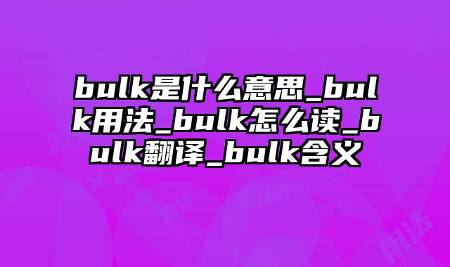 bulk是什么意思_bulk用法_bulk怎么读_bulk翻译_bulk含义