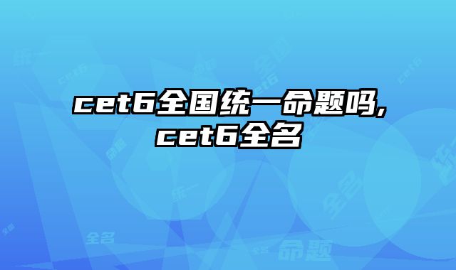 cet6全国统一命题吗,cet6全名