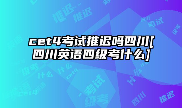 cet4考试推迟吗四川[四川英语四级考什么]
