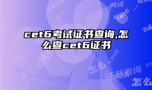 cet6考试证书查询,怎么查cet6证书