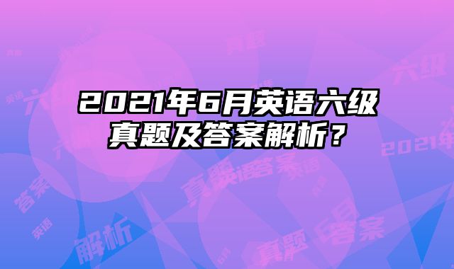 2021年6月英语六级真题及答案解析？