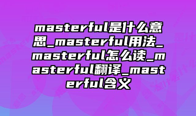 masterful是什么意思_masterful用法_masterful怎么读_masterful翻译_masterful含义