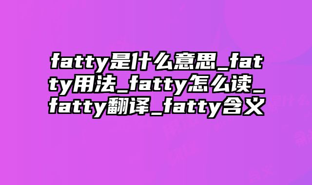 fatty是什么意思_fatty用法_fatty怎么读_fatty翻译_fatty含义